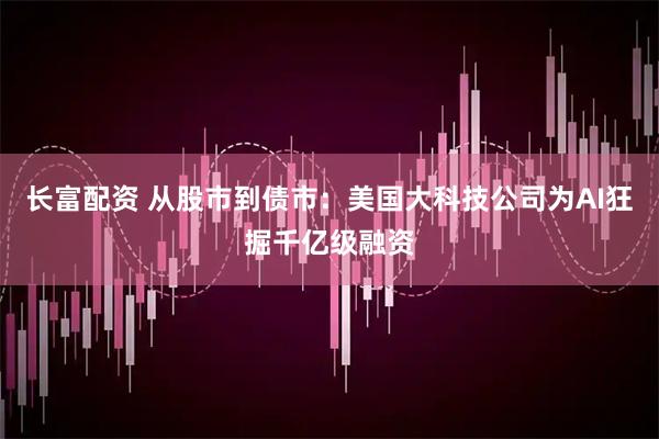 长富配资 从股市到债市：美国大科技公司为AI狂掘千亿级融资