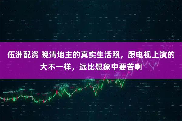 伍洲配资 晚清地主的真实生活照，跟电视上演的大不一样，远比想象中要苦啊