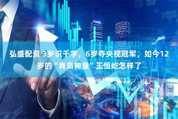 弘盛配资 3岁识千字，6岁夺央视冠军，如今12岁的“青岛神童”王恒屹怎样了
