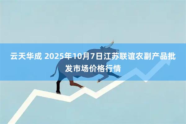 云天华成 2025年10月7日江苏联谊农副产品批发市场价格行情