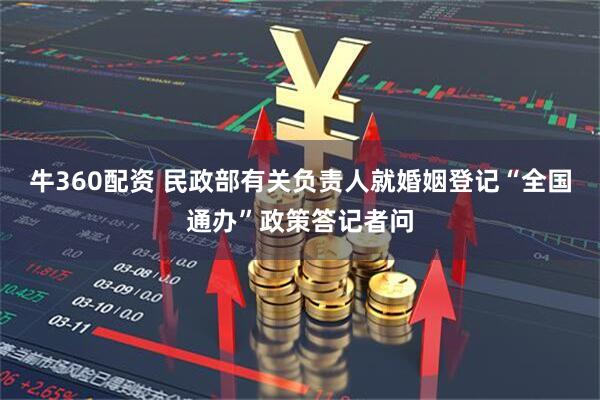 牛360配资 民政部有关负责人就婚姻登记“全国通办”政策答记者问
