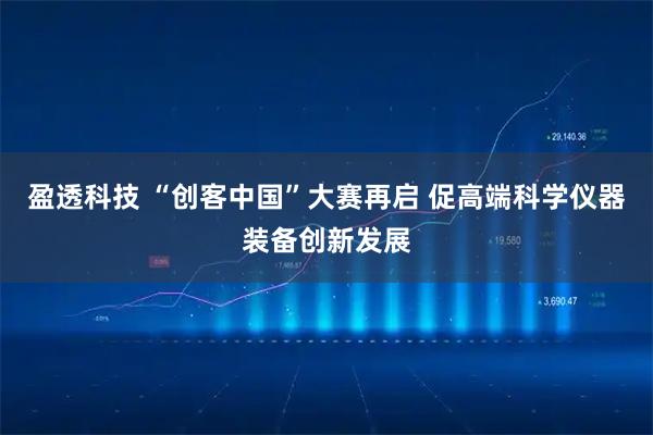 盈透科技 “创客中国”大赛再启 促高端科学仪器装备创新发展