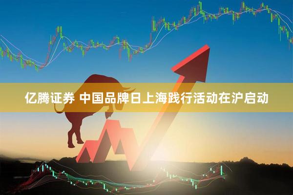 亿腾证券 中国品牌日上海践行活动在沪启动