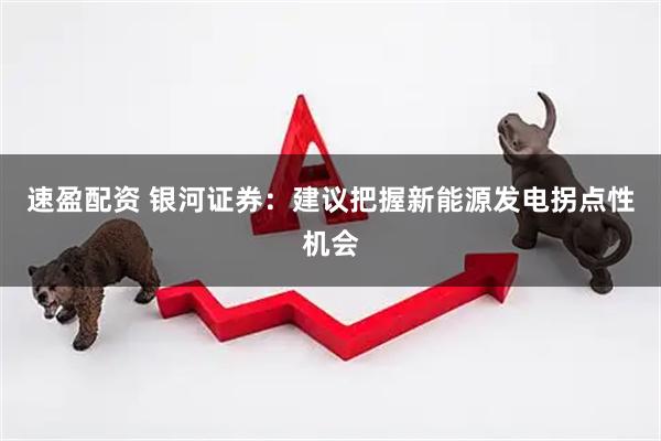 速盈配资 银河证券：建议把握新能源发电拐点性机会