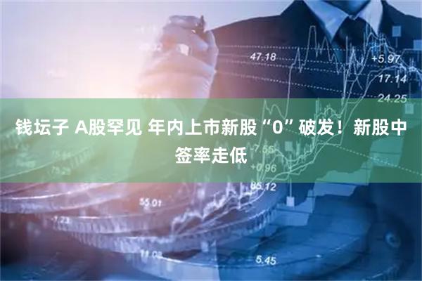 钱坛子 A股罕见 年内上市新股“0”破发！新股中签率走低
