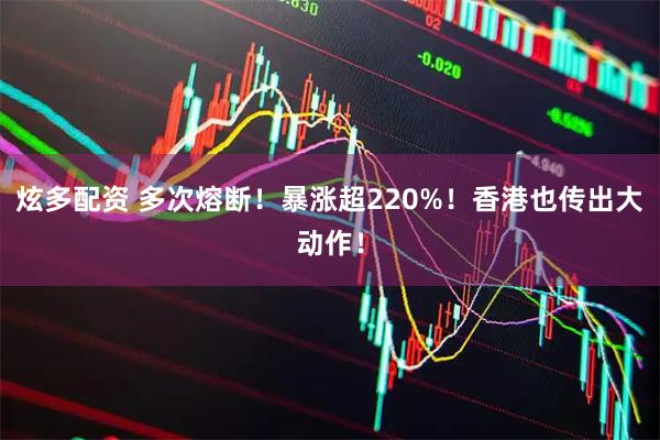 炫多配资 多次熔断！暴涨超220%！香港也传出大动作！