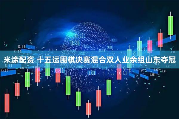 米涂配资 十五运围棋决赛混合双人业余组山东夺冠