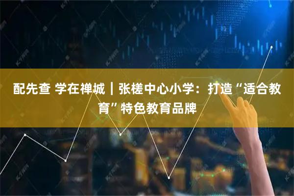 配先查 学在禅城︱张槎中心小学：打造“适合教育”特色教育品牌
