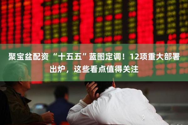 聚宝盆配资 “十五五”蓝图定调！12项重大部署出炉，这些看点值得关注