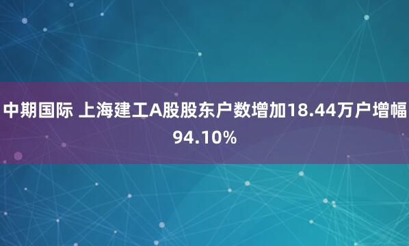 中期国际 上海建工A股股东户数增加18.44万户增幅94.10%