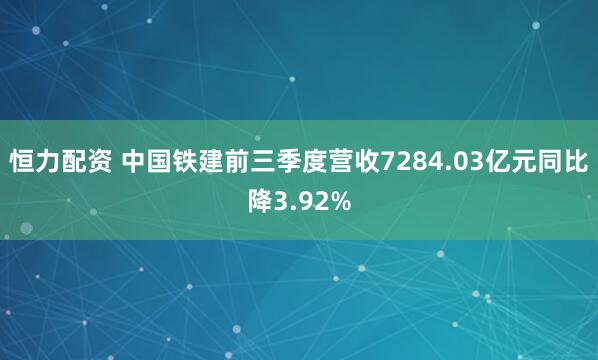 恒力配资 中国铁建前三季度营收7284.03亿元同比降3.92%