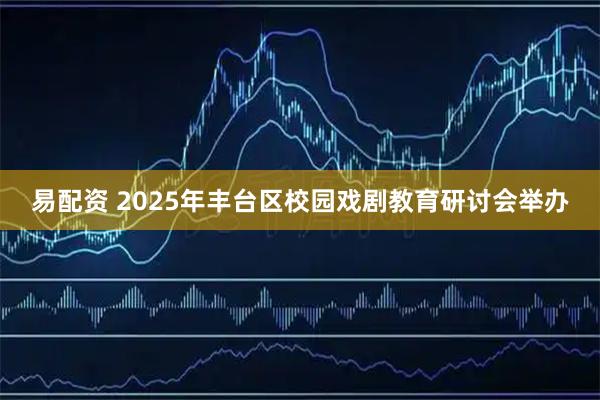 易配资 2025年丰台区校园戏剧教育研讨会举办