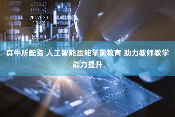 真牛所配资 人工智能赋能学前教育 助力教师教学能力提升