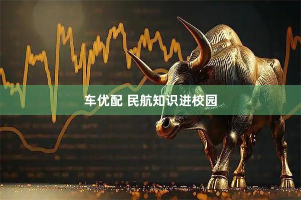 车优配 民航知识进校园
