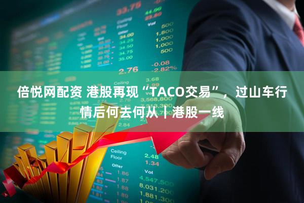 倍悦网配资 港股再现“TACO交易”，过山车行情后何去何从｜港股一线
