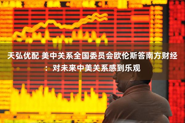 天弘优配 美中关系全国委员会欧伦斯答南方财经：对未来中美关系感到乐观