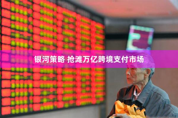 银河策略 抢滩万亿跨境支付市场