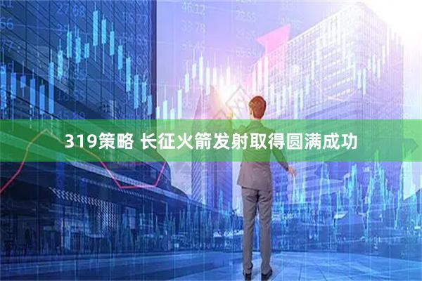319策略 长征火箭发射取得圆满成功