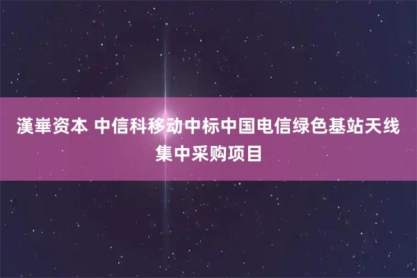 漢崋资本 中信科移动中标中国电信绿色基站天线集中采购项目