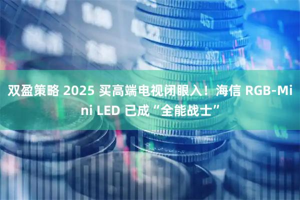 双盈策略 2025 买高端电视闭眼入！海信 RGB-Mini LED 已成“全能战士”
