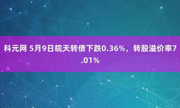 科元网 5月9日皖天转债下跌0.36%，转股溢价率7.01%