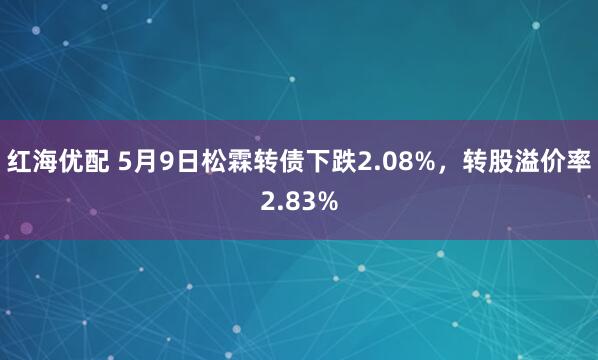 红海优配 5月9日松霖转债下跌2.08%，转股溢价率2.83%