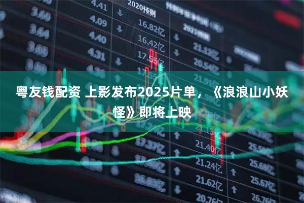 粤友钱配资 上影发布2025片单，《浪浪山小妖怪》即将上映