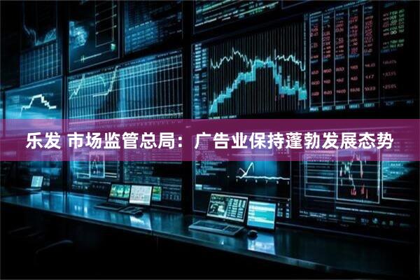 乐发 市场监管总局：广告业保持蓬勃发展态势