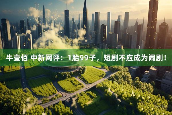 牛壹佰 中新网评：1胎99子，短剧不应成为闹剧！