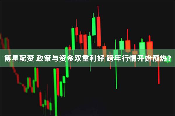 博星配资 政策与资金双重利好 跨年行情开始预热？