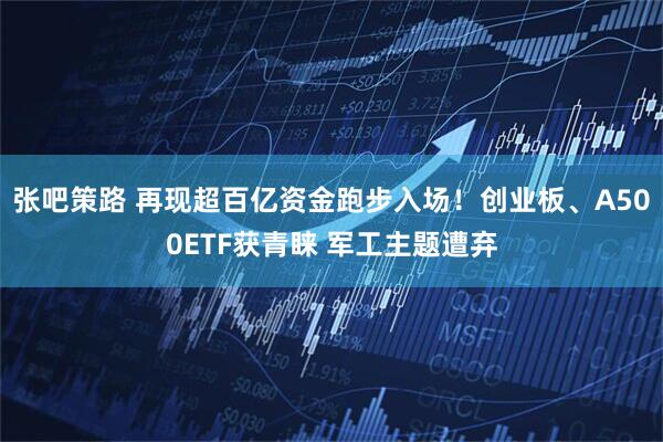 张吧策路 再现超百亿资金跑步入场！创业板、A500ETF获青睐 军工主题遭弃