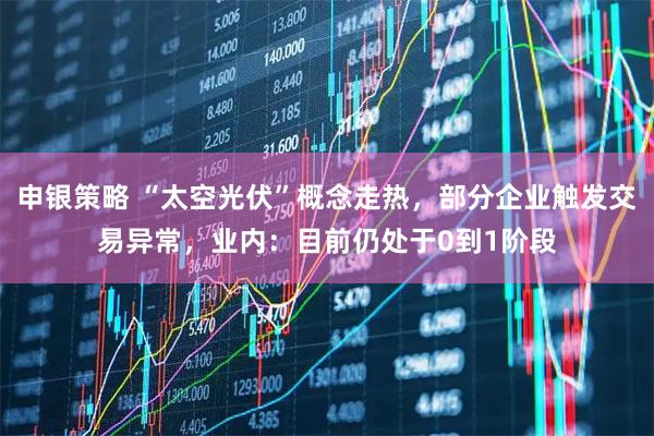申银策略 “太空光伏”概念走热，部分企业触发交易异常，业内：目前仍处于0到1阶段