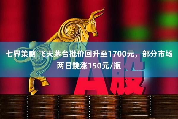 七界策略 飞天茅台批价回升至1700元，部分市场两日跳涨150元/瓶