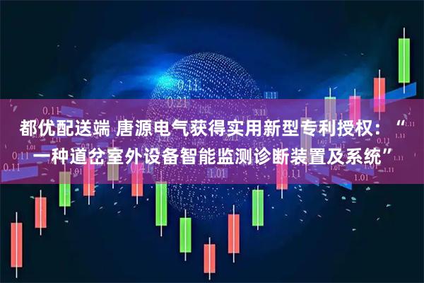 都优配送端 唐源电气获得实用新型专利授权：“一种道岔室外设备智能监测诊断装置及系统”