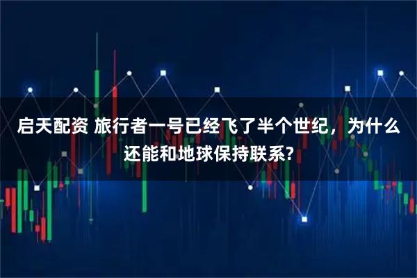 启天配资 旅行者一号已经飞了半个世纪，为什么还能和地球保持联系?