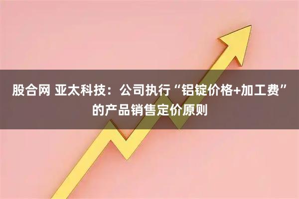 股合网 亚太科技：公司执行“铝锭价格+加工费”的产品销售定价原则