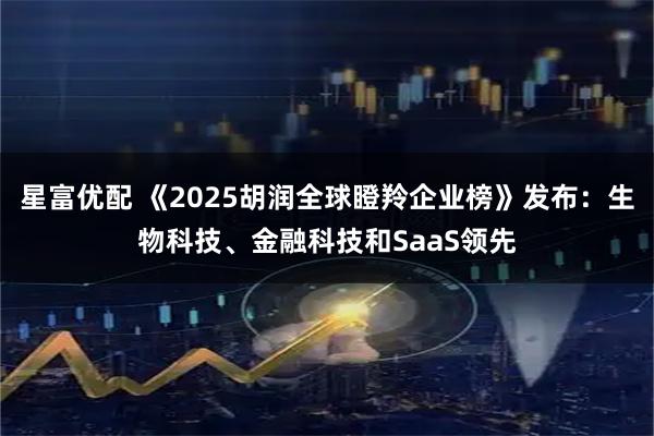星富优配 《2025胡润全球瞪羚企业榜》发布：生物科技、金融科技和SaaS领先