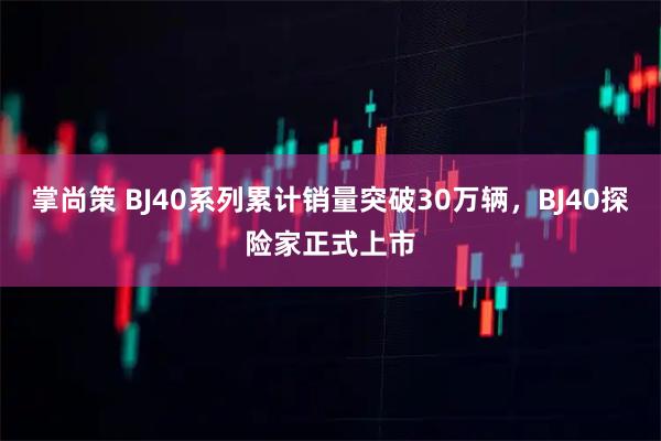 掌尚策 BJ40系列累计销量突破30万辆，BJ40探险家正式上市