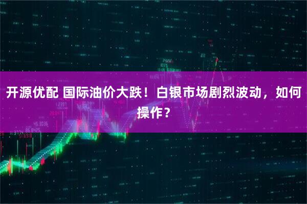 开源优配 国际油价大跌！白银市场剧烈波动，如何操作？