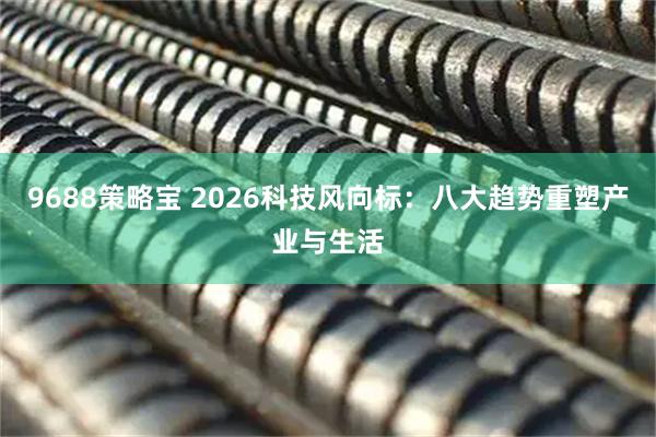 9688策略宝 2026科技风向标：八大趋势重塑产业与生活