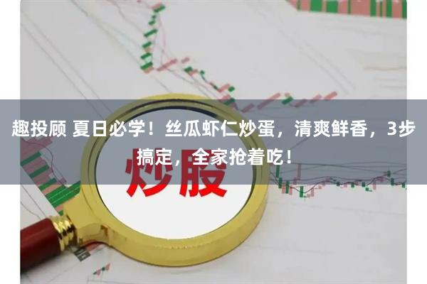 趣投顾 夏日必学！丝瓜虾仁炒蛋，清爽鲜香，3步搞定，全家抢着吃！