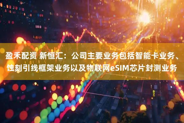 盈禾配资 新恒汇：公司主要业务包括智能卡业务、蚀刻引线框架业务以及物联网eSIM芯片封测业务