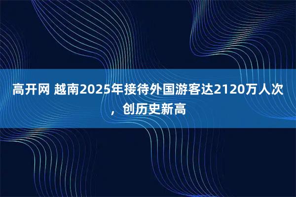 高开网 越南2025年接待外国游客达2120万人次，创历史新高