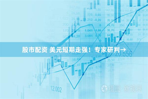 股市配资 美元短期走强！专家研判→