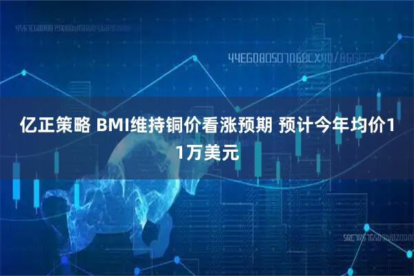 亿正策略 BMI维持铜价看涨预期 预计今年均价11万美元