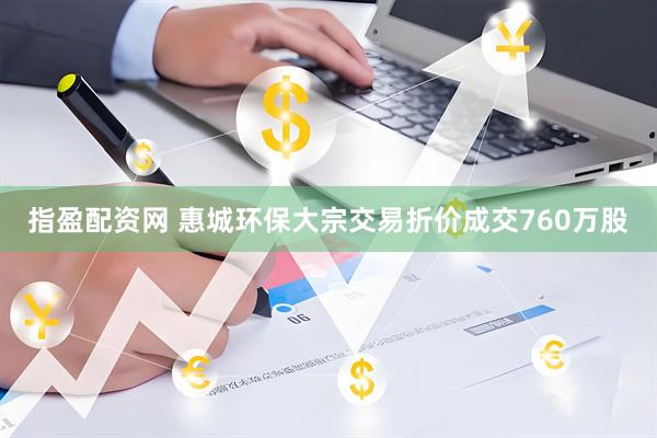 指盈配资网 惠城环保大宗交易折价成交760万股