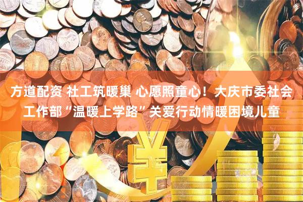 方道配资 社工筑暖巢 心愿照童心！大庆市委社会工作部“温暖上学路”关爱行动情暖困境儿童