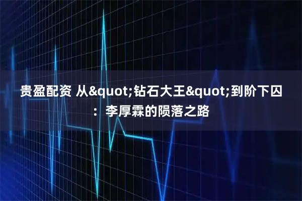 贵盈配资 从"钻石大王"到阶下囚：李厚霖的陨落之路