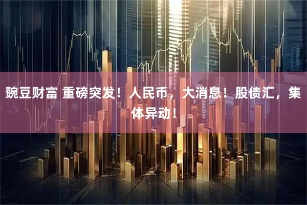 豌豆财富 重磅突发！人民币，大消息！股债汇，集体异动！