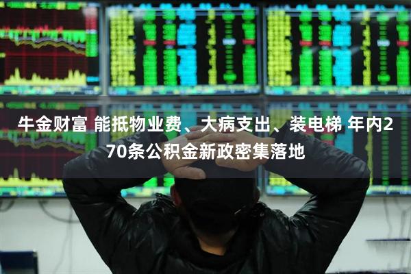 牛金财富 能抵物业费、大病支出、装电梯 年内270条公积金新政密集落地